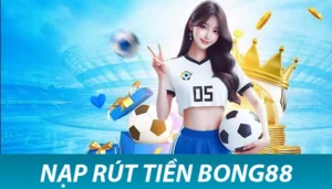 nạp và rút tiền Bong88