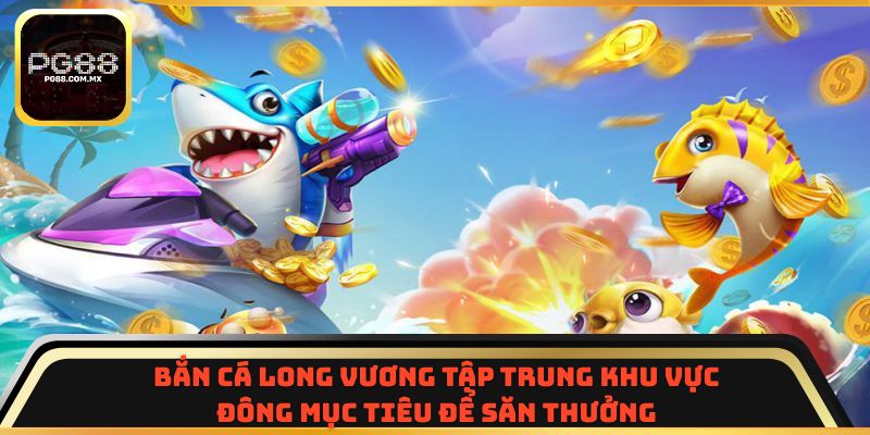 Bắn Cá Long Vương tập trung khu vực đông mục tiêu để săn thưởng