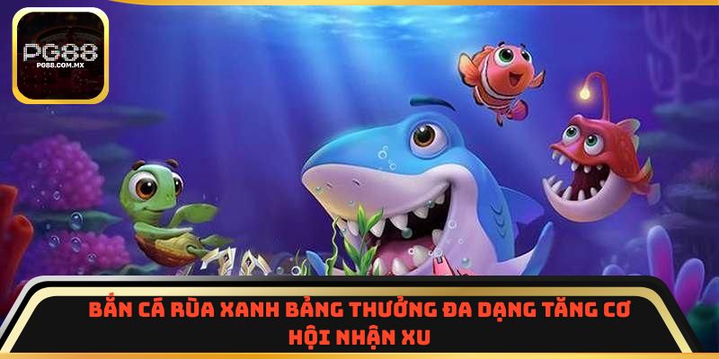 Bắn Cá Rùa Xanh bảng thưởng đa dạng tăng cơ hội nhận xu