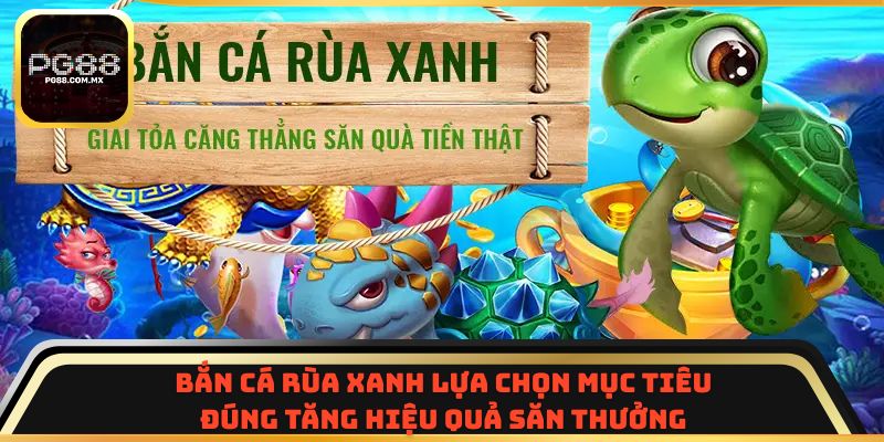 Bắn Cá Rùa Xanh lựa chọn mục tiêu đúng tăng hiệu quả săn thưởng