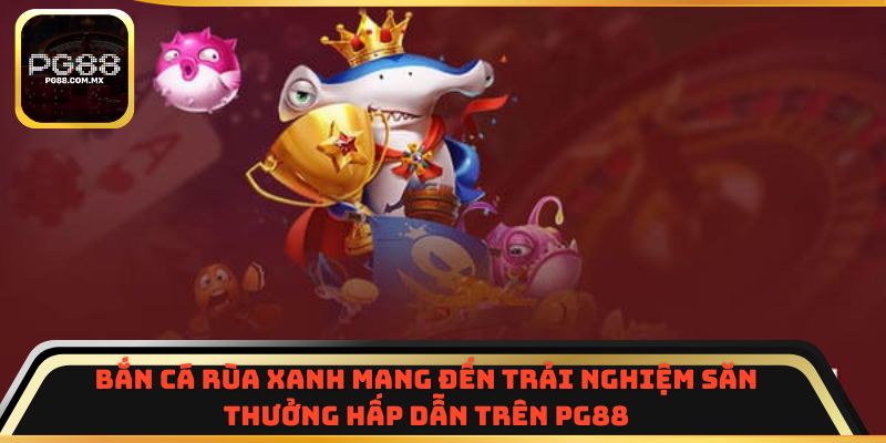 Bắn Cá Rùa Xanh mang đến trải nghiệm săn thưởng hấp dẫn trên PG88