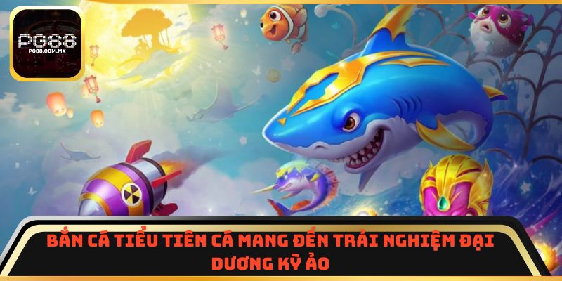 Bắn Cá Tiểu Tiên Cá mang đến trải nghiệm đại dương kỳ ảo