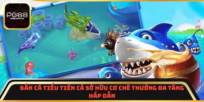 Bắn Cá Tiểu Tiên Cá sở hữu cơ chế thưởng đa tầng hấp dẫn