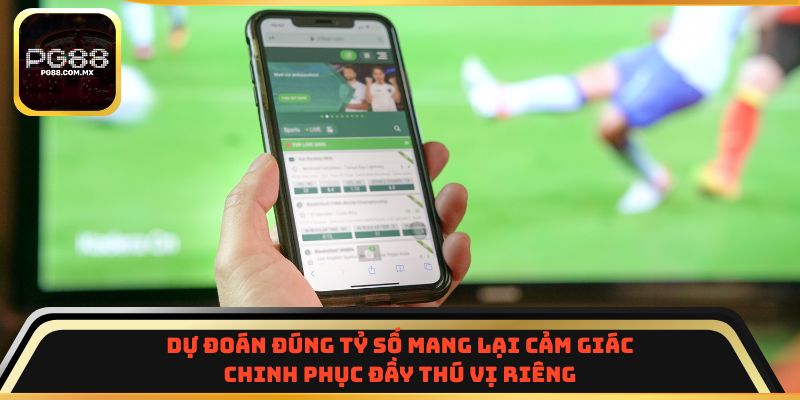 Dự đoán đúng tỷ số mang lại cảm giác chinh phục đầy thú vị riêng