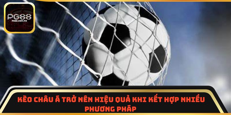 Kèo châu Á trở nên hiệu quả khi kết hợp nhiều phương pháp