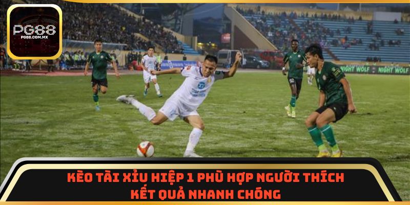 Kèo tài xỉu hiệp 1 phù hợp người thích kết quả nhanh chóng